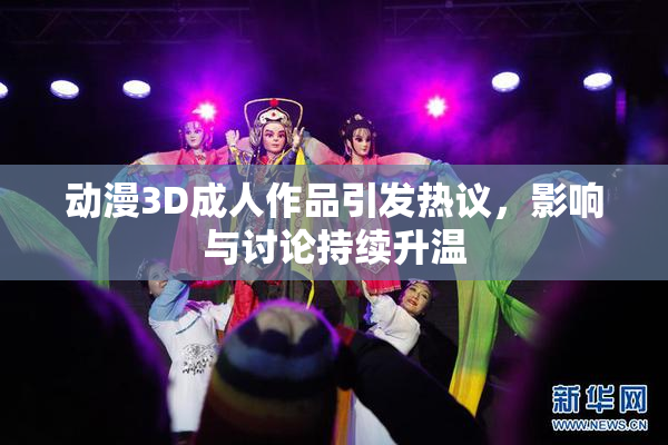 动漫3D成人作品引发热议，影响与讨论持续升温