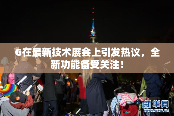 G在最新技术展会上引发热议，全新功能备受关注！