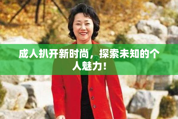 成人扒开新时尚，探索未知的个人魅力！