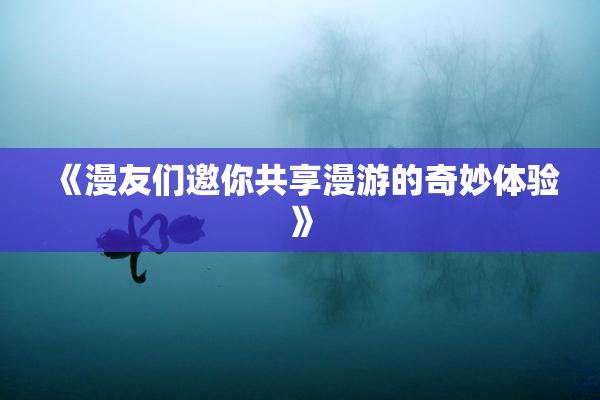 《漫友们邀你共享漫游的奇妙体验》