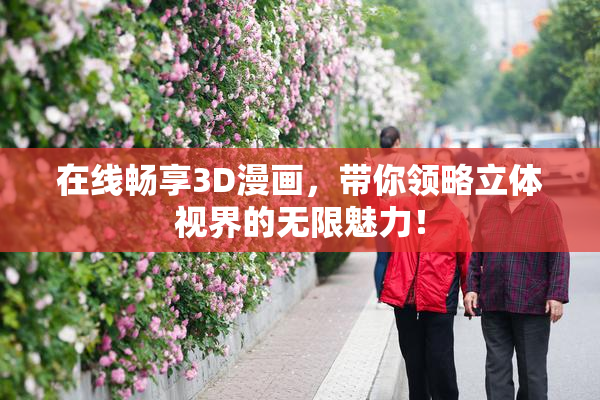在线畅享3D漫画，带你领略立体视界的无限魅力！