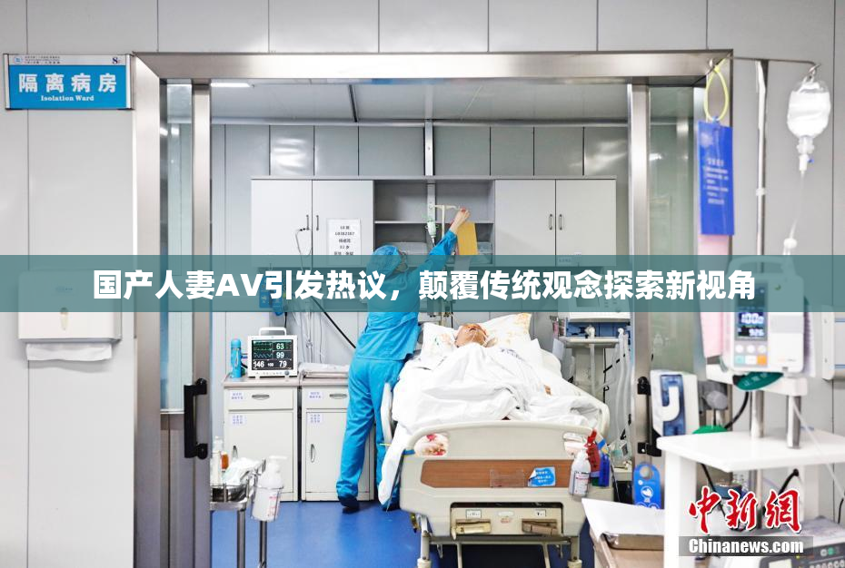 国产人妻AV引发热议，颠覆传统观念探索新视角