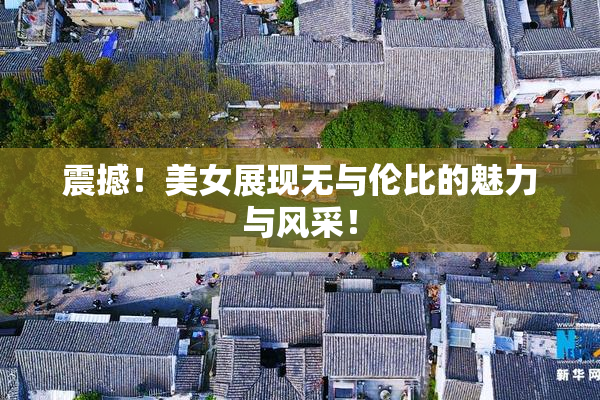 震撼！美女展现无与伦比的魅力与风采！
