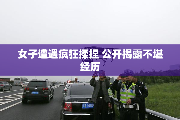 女子遭遇疯狂揉捏 公开揭露不堪经历