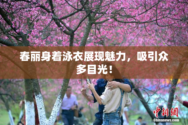 春丽身着泳衣展现魅力，吸引众多目光！
