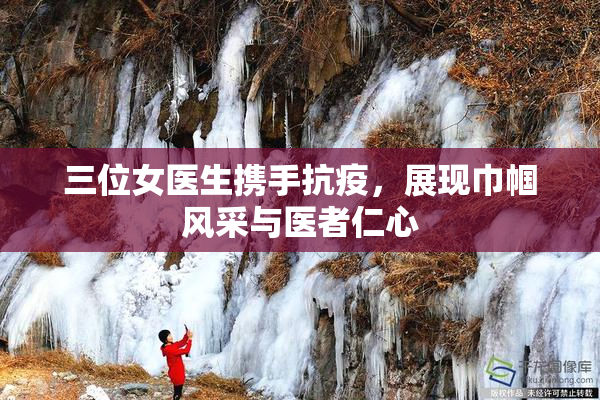 三位女医生携手抗疫，展现巾帼风采与医者仁心