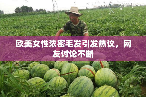 欧美女性浓密毛发引发热议，网友讨论不断