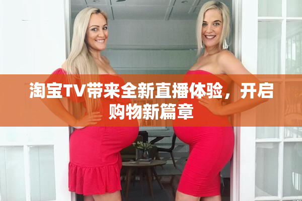 淘宝TV带来全新直播体验，开启购物新篇章