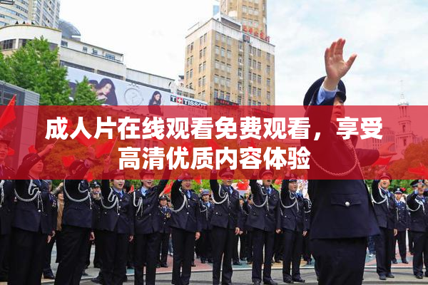 成人片在线观看免费观看，享受高清优质内容体验
