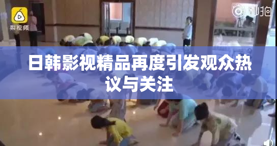 日韩影视精品再度引发观众热议与关注