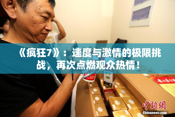 《疯狂7》：速度与激情的极限挑战，再次点燃观众热情！
