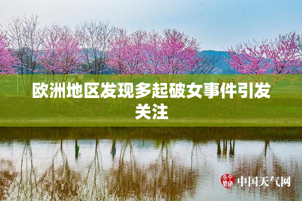 欧洲地区发现多起破女事件引发关注