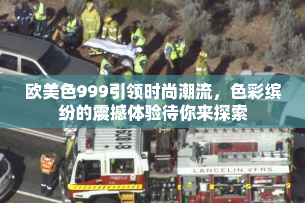 欧美色999引领时尚潮流，色彩缤纷的震撼体验待你来探索