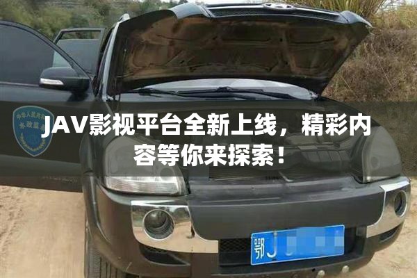 JAV影视平台全新上线，精彩内容等你来探索！