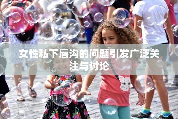 女性私下唇沟的问题引发广泛关注与讨论