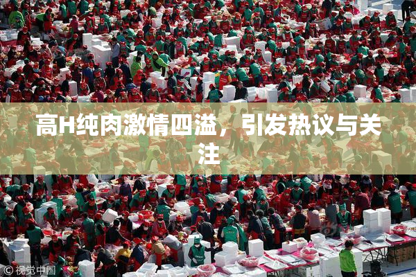 高H纯肉激情四溢，引发热议与关注