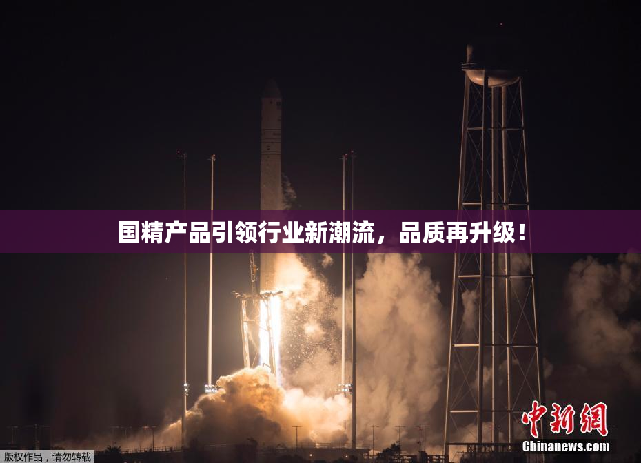 国精产品引领行业新潮流，品质再升级！