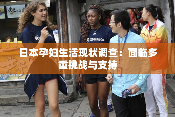 日本孕妇生活现状调查：面临多重挑战与支持