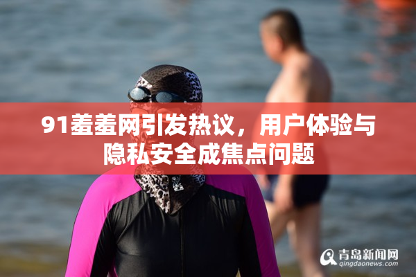 91羞羞网引发热议，用户体验与隐私安全成焦点问题