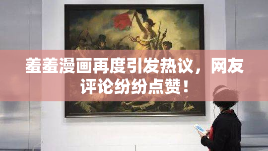 羞羞漫画再度引发热议，网友评论纷纷点赞！