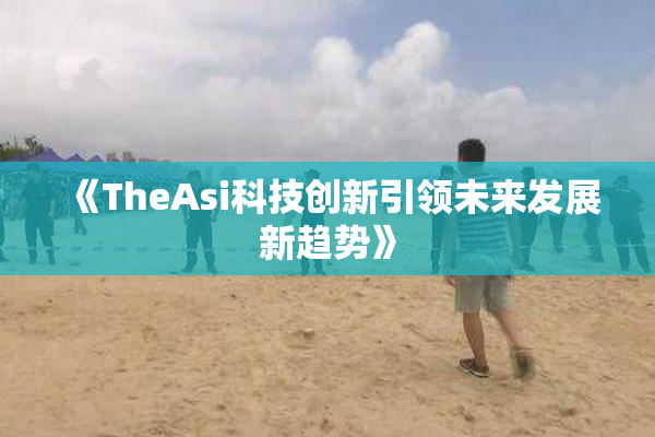 《TheAsi科技创新引领未来发展新趋势》