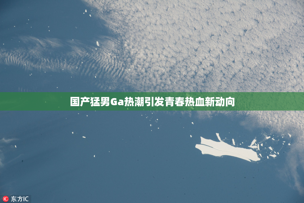 国产猛男Ga热潮引发青春热血新动向
