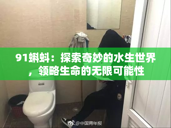 91蝌蚪：探索奇妙的水生世界，领略生命的无限可能性
