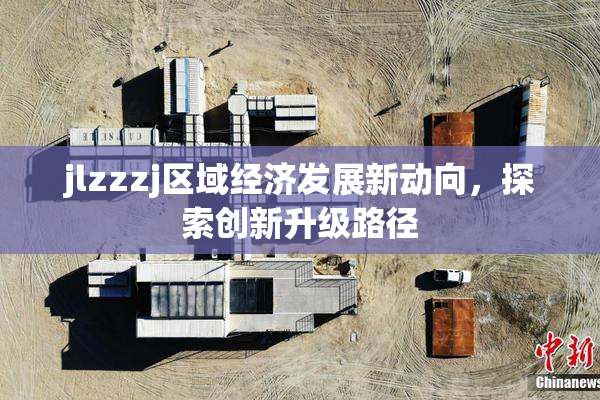 jlzzzj区域经济发展新动向，探索创新升级路径