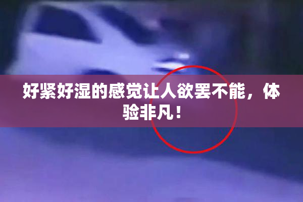 好紧好湿的感觉让人欲罢不能，体验非凡！