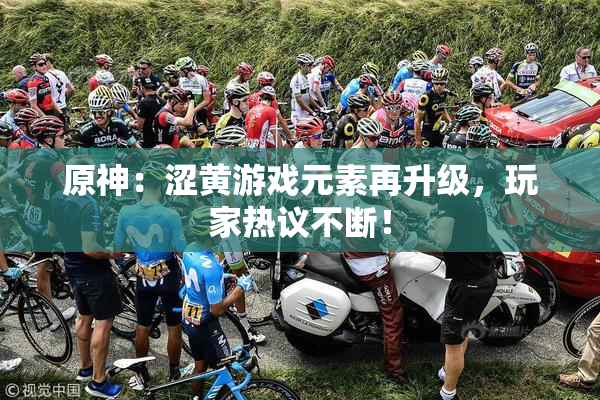 原神：涩黄游戏元素再升级，玩家热议不断！