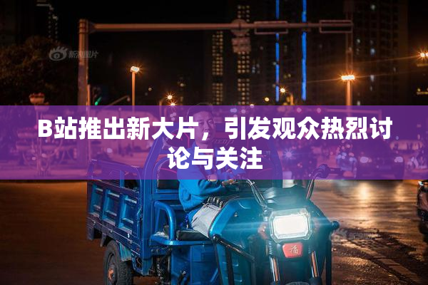 B站推出新大片，引发观众热烈讨论与关注