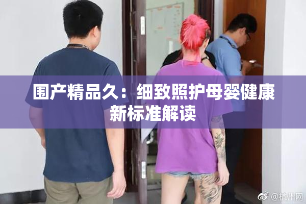 围产精品久：细致照护母婴健康新标准解读