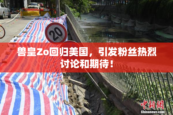 兽皇Zo回归美国，引发粉丝热烈讨论和期待！