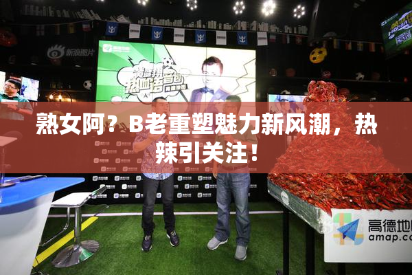 熟女阿？B老重塑魅力新风潮，热辣引关注！