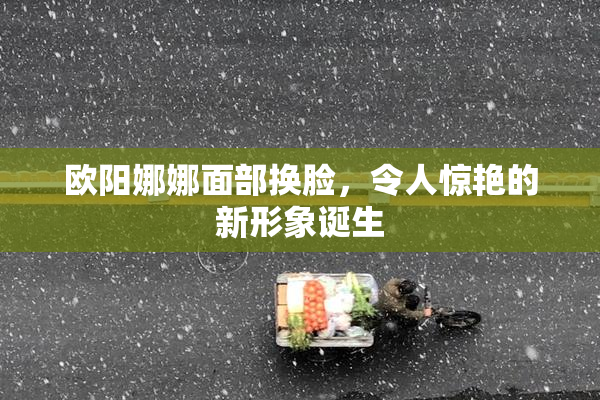 欧阳娜娜面部换脸，令人惊艳的新形象诞生