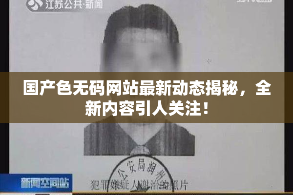 国产色无码网站最新动态揭秘，全新内容引人关注！