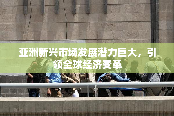 亚洲新兴市场发展潜力巨大，引领全球经济变革