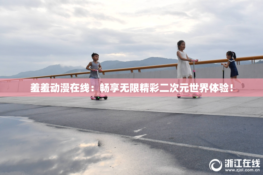 羞羞动漫在线：畅享无限精彩二次元世界体验！