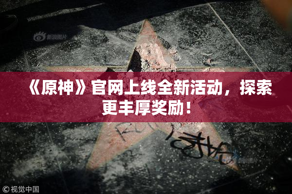 《原神》官网上线全新活动，探索更丰厚奖励！