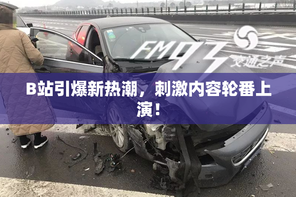 B站引爆新热潮，刺激内容轮番上演！