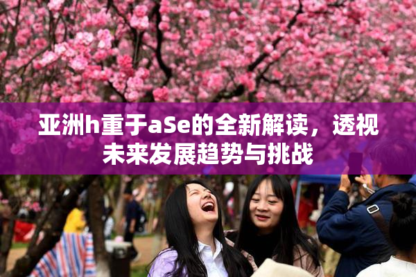 亚洲h重于aSe的全新解读，透视未来发展趋势与挑战