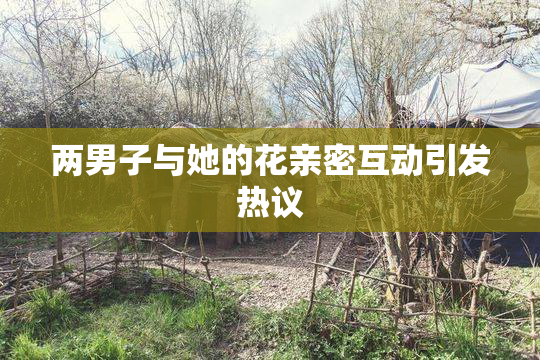 两男子与她的花亲密互动引发热议