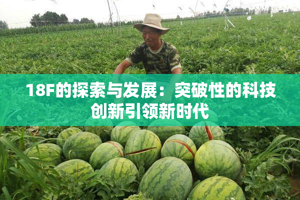 18F的探索与发展：突破性的科技创新引领新时代