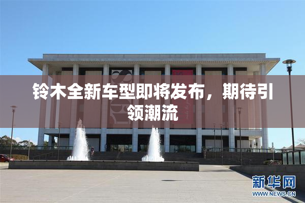 铃木全新车型即将发布，期待引领潮流