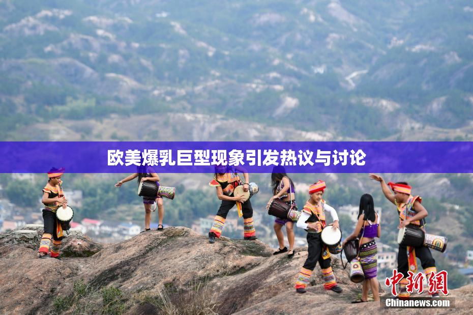 欧美爆乳巨型现象引发热议与讨论
