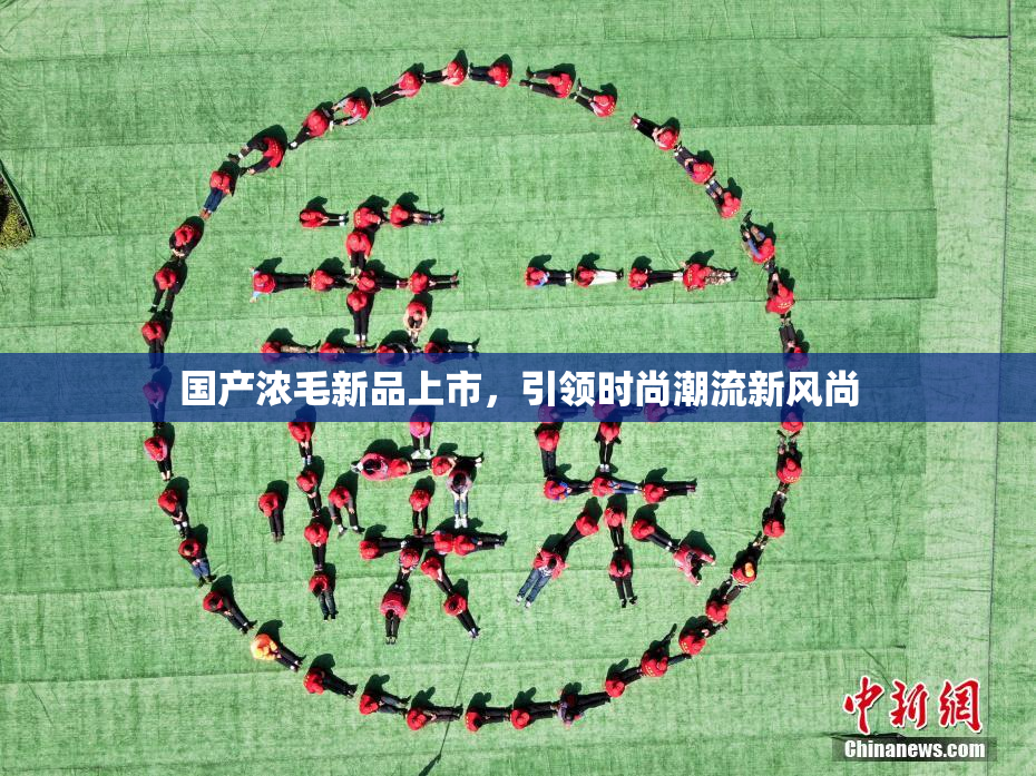 国产浓毛新品上市，引领时尚潮流新风尚