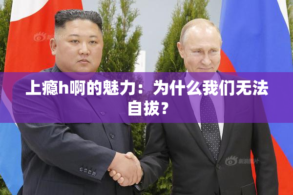 上瘾h啊的魅力：为什么我们无法自拔？