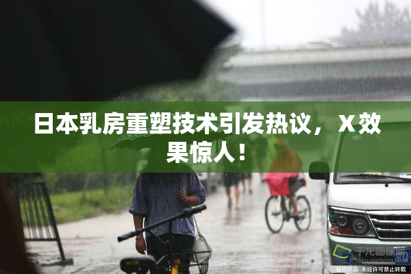 日本乳房重塑技术引发热议，Ⅹ效果惊人！