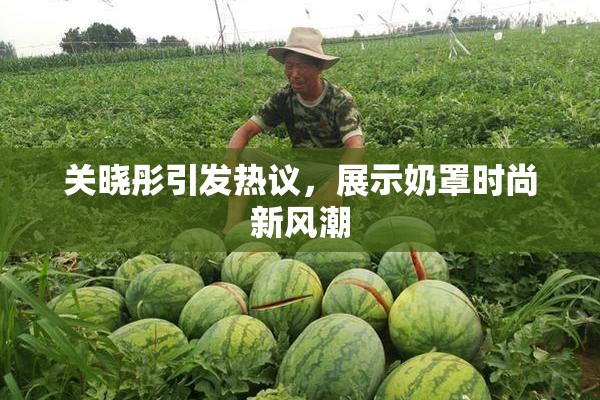 关晓彤引发热议，展示奶罩时尚新风潮