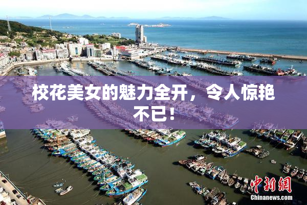 校花美女的魅力全开，令人惊艳不已！